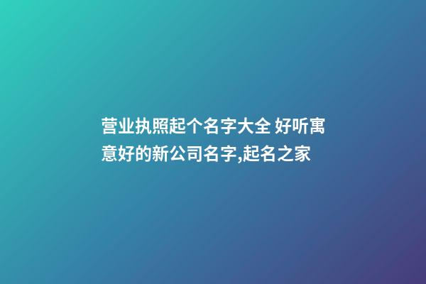 营业执照起个名字大全 好听寓意好的新公司名字,起名之家-第1张-公司起名-玄机派